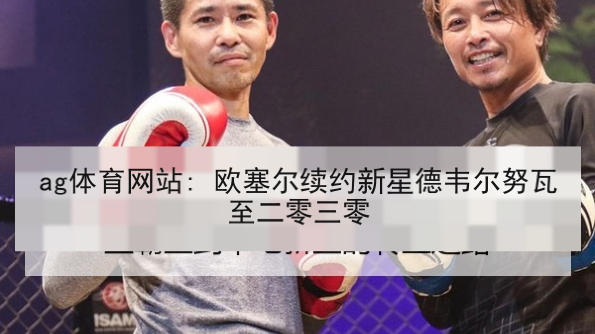 ag体育网站: 欧塞尔续约新星德韦尔努瓦至二零三零 ag体育网站: 欧塞尔续约新星德韦尔努瓦至二零三零