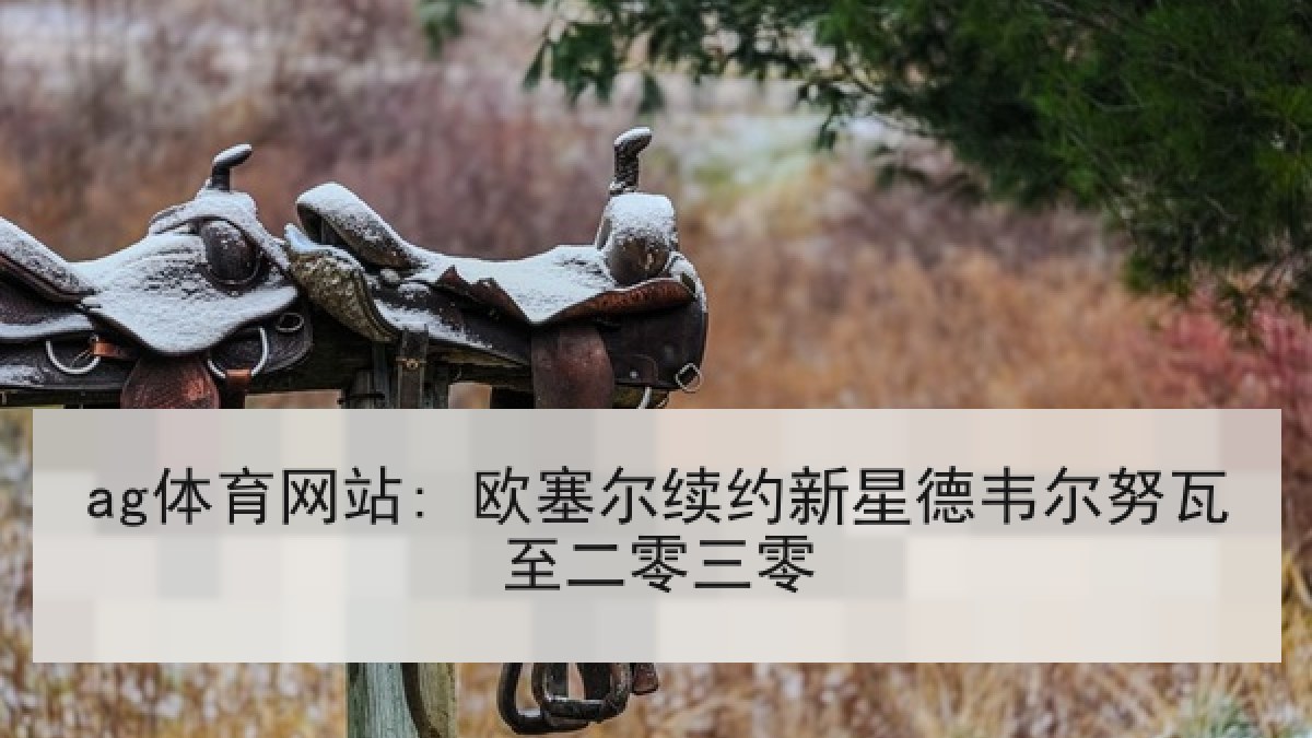 ag体育网站: 欧塞尔续约新星德韦尔努瓦至二零三零 ag体育网站: 欧塞尔续约新星德韦尔努瓦至二零三零