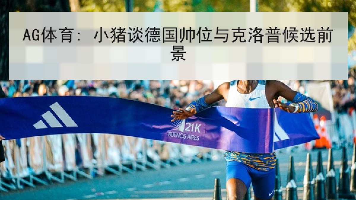 AG体育: 小猪谈德国帅位与克洛普候选前景 AG体育: 小猪谈德国帅位与克洛普候选前景