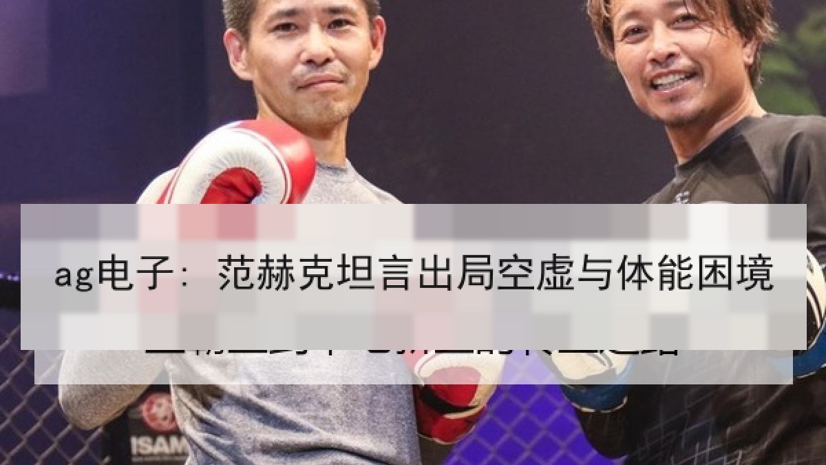 ag电子: 范赫克坦言出局空虚与体能困境 ag电子: 范赫克坦言出局空虚与体能困境